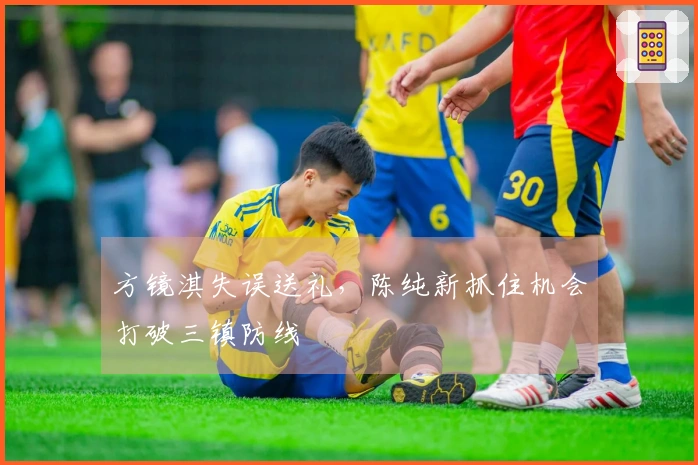 方镜淇失误送礼，陈纯新抓住机会打破三镇防线