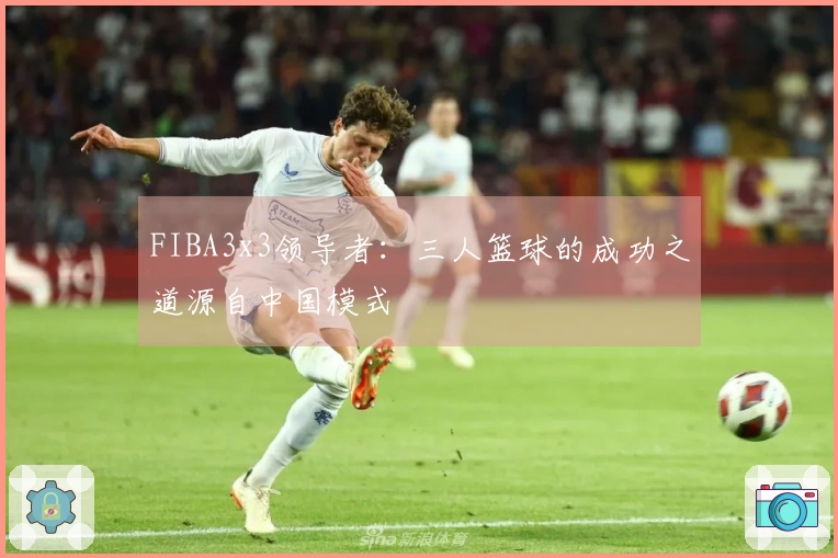 FIBA3x3领导者：三人篮球的成功之道源自中国模式