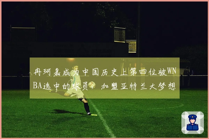 冉珂嘉成为中国历史上第四位被WNBA选中的球员，加盟亚特兰大梦想队，排名第三轮第43位
