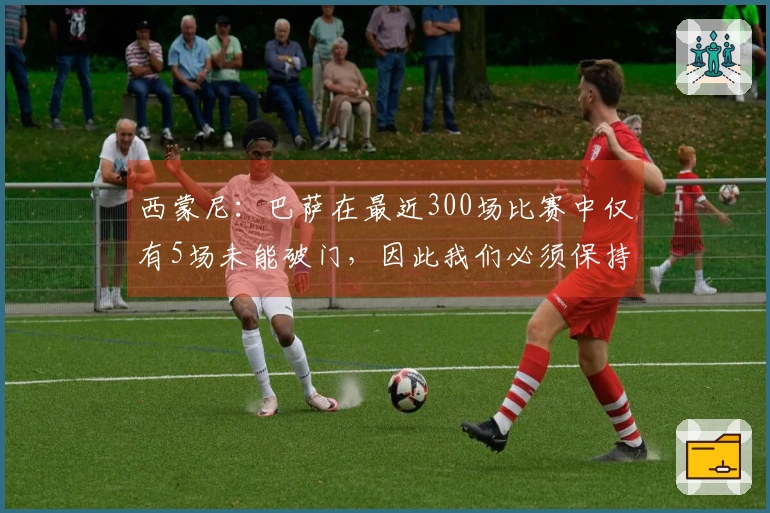 西蒙尼：巴萨在最近300场比赛中仅有5场未能破门，因此我们必须保持警觉