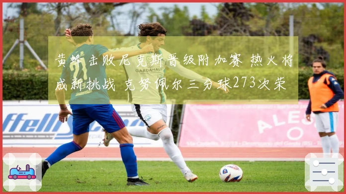 黄蜂击败尼克斯晋级附加赛 热火将成新挑战 克努佩尔三分球273次荣膺冠军