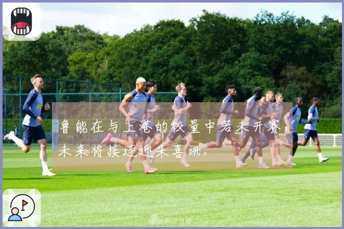 鲁能在与上港的较量中若未开赛，未来将接连迎来喜讯。