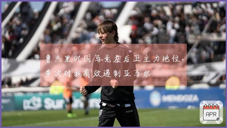 鲁杰里巩固马竞左后卫主力地位，多次对抗有效遏制亚马尔