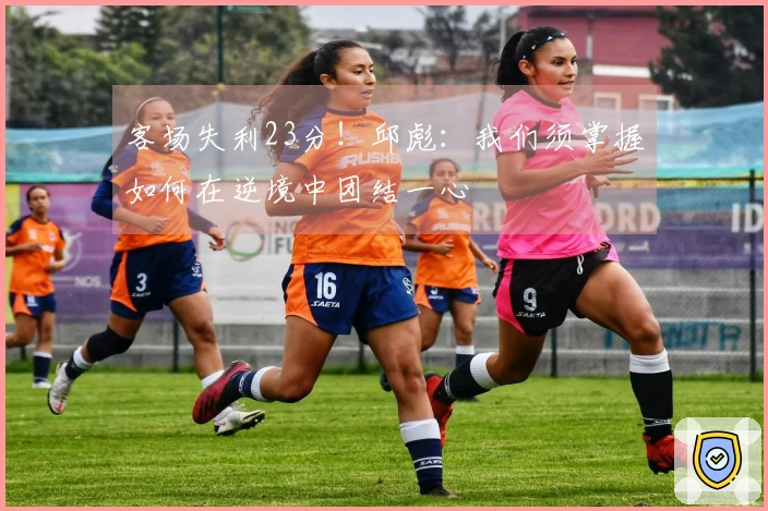 客场失利23分！邱彪：我们须掌握如何在逆境中团结一心