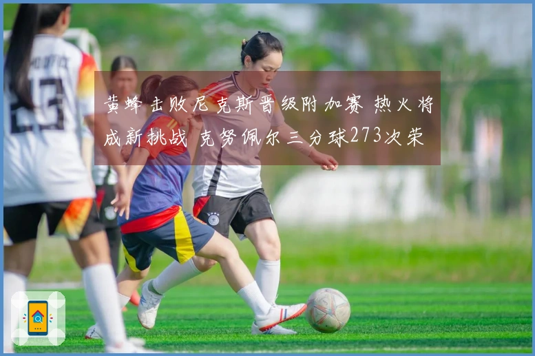 黄蜂击败尼克斯晋级附加赛 热火将成新挑战 克努佩尔三分球273次荣膺冠军