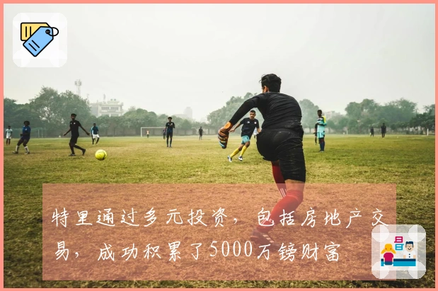 特里通过多元投资，包括房地产交易，成功积累了5000万镑财富