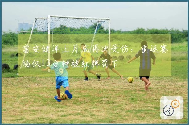 富安健洋上月底再次受伤，重返赛场仅13分钟被红牌罚下