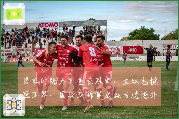 男单时隔九年重获冠军，女双包揽冠亚军，国羽亚锦赛成就与遗憾并存