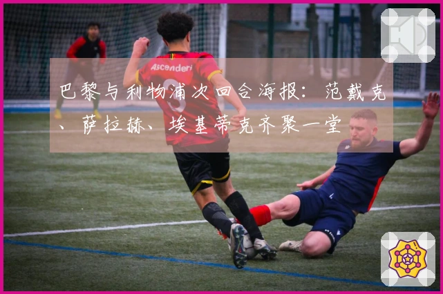 巴黎与利物浦次回合海报：范戴克、萨拉赫、埃基蒂克齐聚一堂