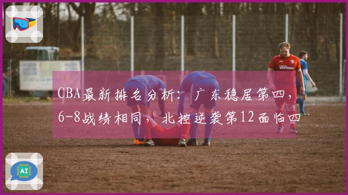 CBA最新排名分析：广东稳居第四，6-8战绩相同，北控逆袭第12面临四队追赶！
