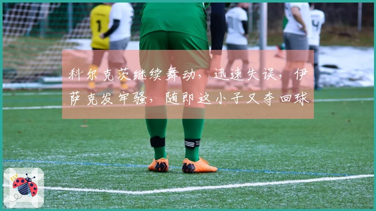 科尔克茨继续舞动，迅速失误，伊萨克发牢骚，随即这小子又夺回球权