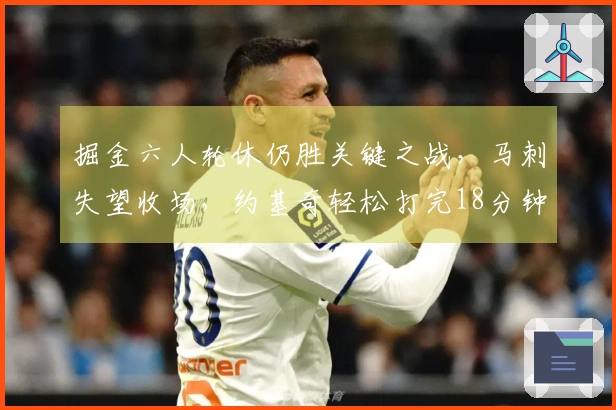 掘金六人轮休仍胜关键之战，马刺失望收场，约基奇轻松打完18分钟