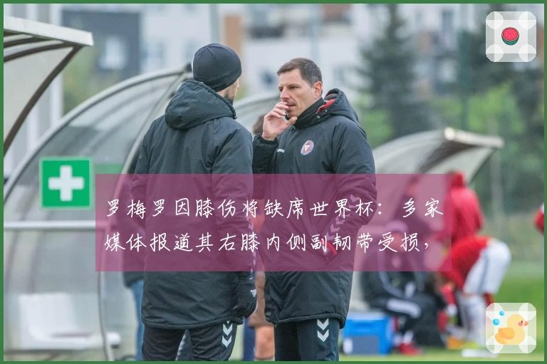 罗梅罗因膝伤将缺席世界杯：多家媒体报道其右膝内侧副韧带受损，恢复时间为5-8周