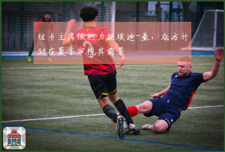 纽卡主席依然力挺埃迪-豪，众方计划在夏季审视其前景