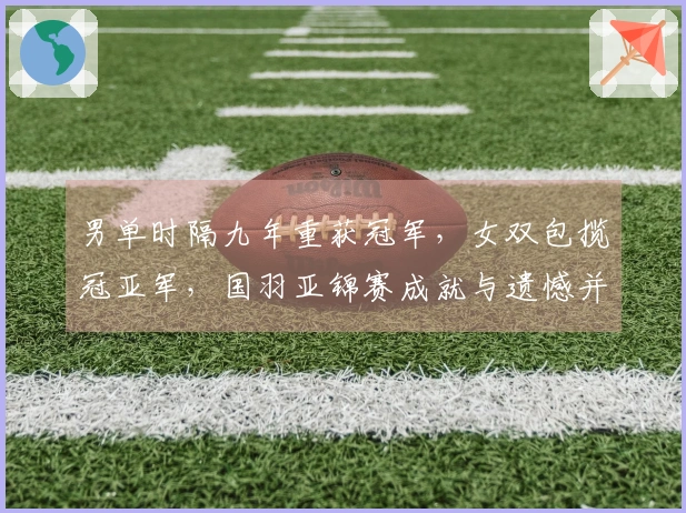 男单时隔九年重获冠军，女双包揽冠亚军，国羽亚锦赛成就与遗憾并存