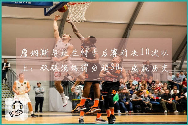 詹姆斯与杜兰特季后赛对决10次以上，双双场均得分超30，成就历史唯一组合！