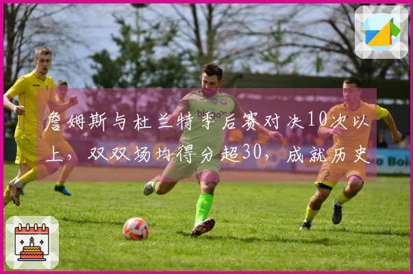 詹姆斯与杜兰特季后赛对决10次以上，双双场均得分超30，成就历史唯一组合！