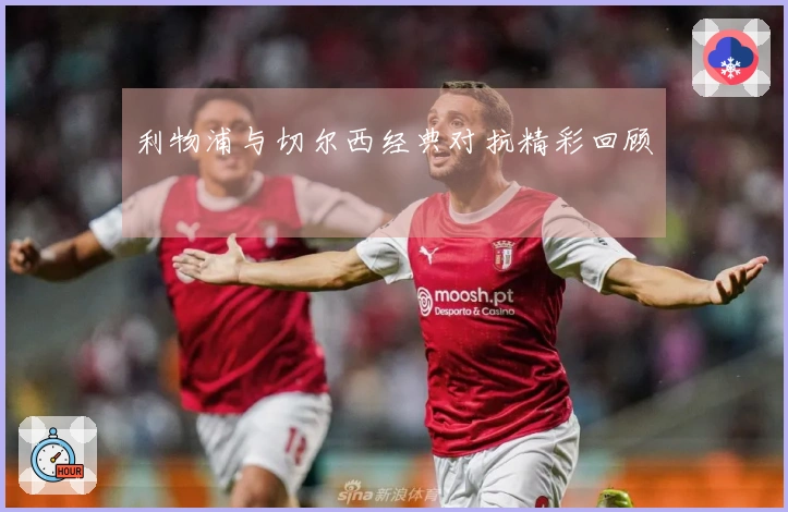 利物浦与切尔西经典对抗精彩回顾