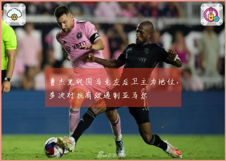 鲁杰里巩固马竞左后卫主力地位，多次对抗有效遏制亚马尔