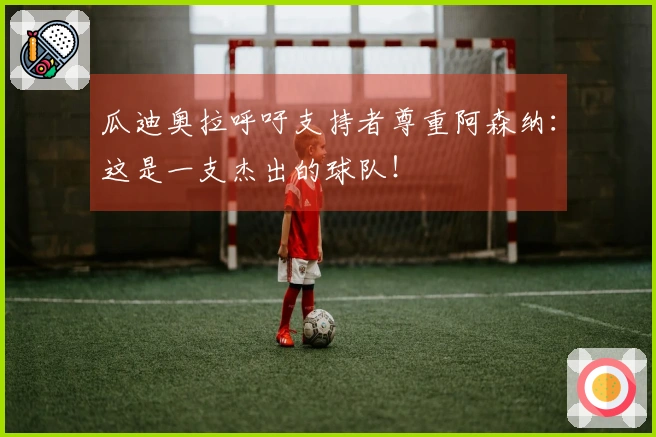 瓜迪奥拉呼吁支持者尊重阿森纳：这是一支杰出的球队！