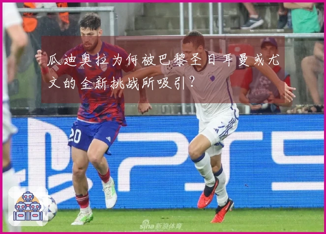 瓜迪奥拉为何被巴黎圣日耳曼或尤文的全新挑战所吸引？