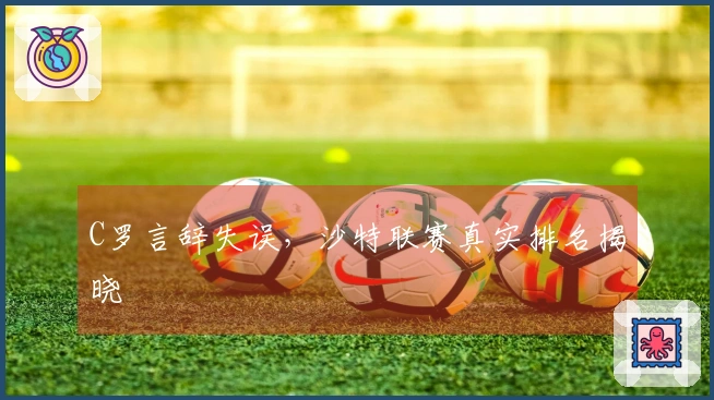 C罗言辞失误，沙特联赛真实排名揭晓